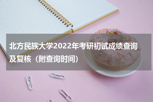 北方民族大学2022年考研初试成绩查询及复核（附查询时间）