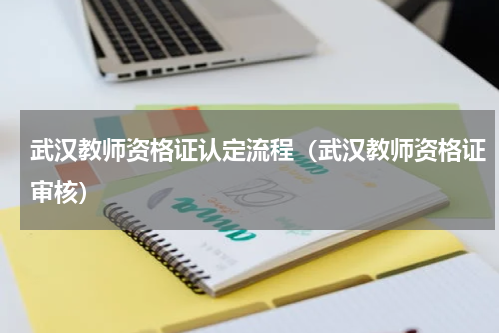 武汉教师资格证认定流程（武汉教师资格证审核）