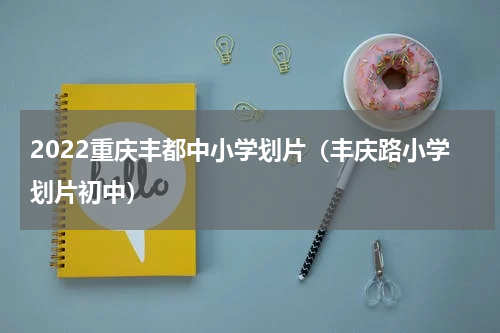 2022重庆丰都中小学划片（丰庆路小学划片初中）