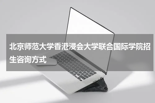 北京师范大学香港浸会大学联合国际学院招生咨询方式
