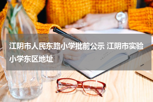 江阴市人民东路小学批前公示 江阴市实验小学东区地址