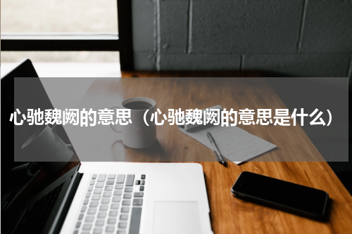 心驰魏阙的意思（心驰魏阙的意思是什么）