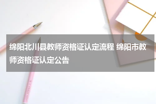 绵阳北川县教师资格证认定流程 绵阳市教师资格证认定公告