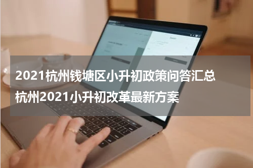 2021杭州钱塘区小升初政策问答汇总 杭州2021小升初改革最新方案