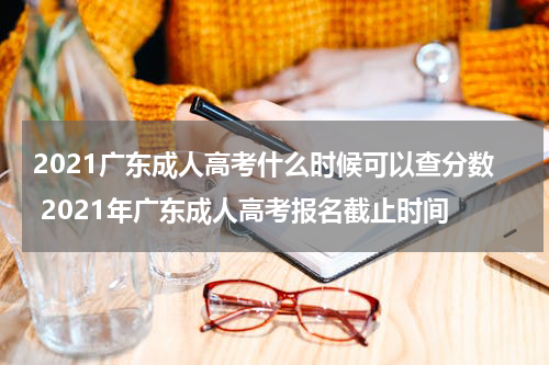 2021广东成人高考什么时候可以查分数 2021年广东成人高考报名截止时间