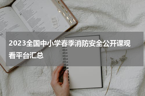 2023全国中小学春季消防安全公开课观看平台汇总