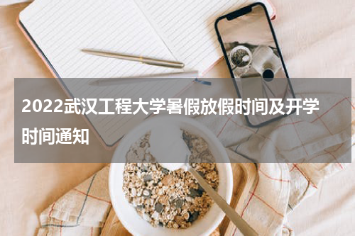 2022武汉工程大学暑假放假时间及开学时间通知