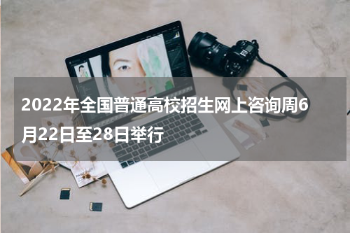 2022年全国普通高校招生网上咨询周6月22日至28日举行