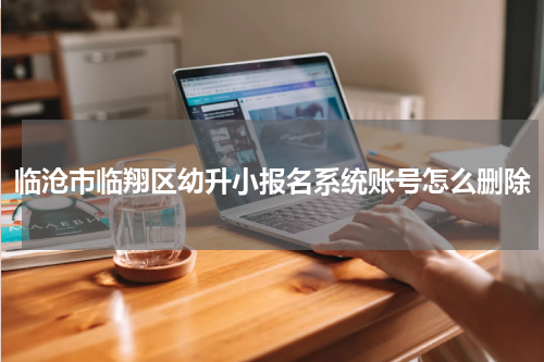 临沧市临翔区幼升小报名系统账号怎么删除