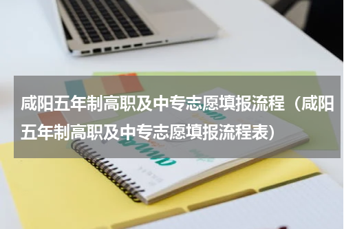 咸阳五年制高职及中专志愿填报流程（咸阳五年制高职及中专志愿填报流程表）