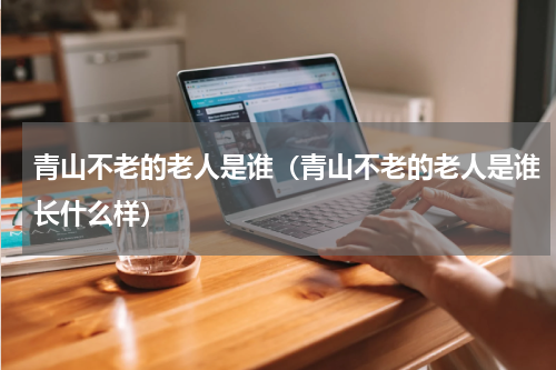 青山不老的老人是谁（青山不老的老人是谁长什么样）