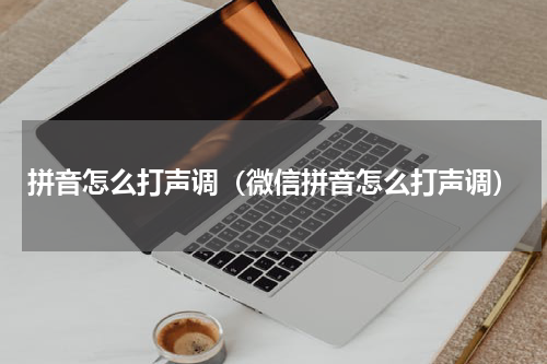 拼音怎么打声调（微信拼音怎么打声调）