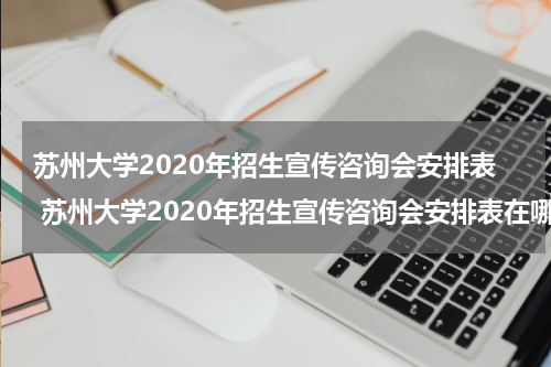 苏州大学2020年招生宣传咨询会安排表 苏州大学2020年招生宣传咨询会安排表在哪里找