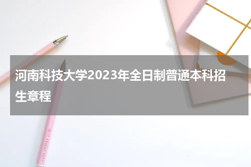 河南科技大学2023年全日制普通本科招生章程
