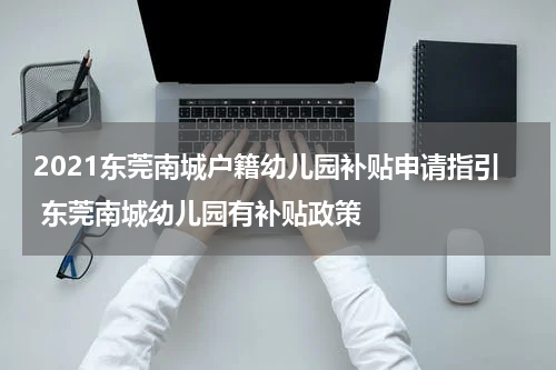 2021东莞南城户籍幼儿园补贴申请指引 东莞南城幼儿园有补贴政策