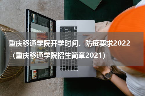 重庆移通学院开学时间、防疫要求2022（重庆移通学院招生简章2021）