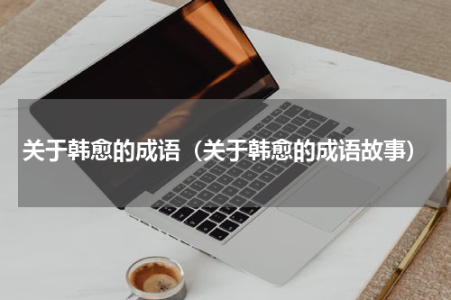 关于韩愈的成语（关于韩愈的成语故事）