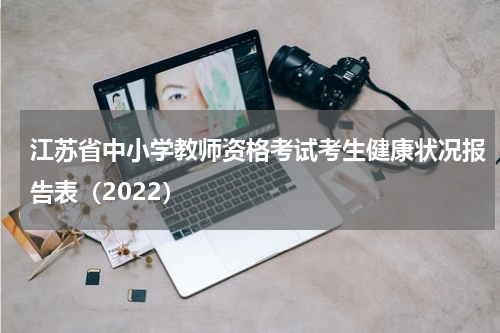 江苏省中小学教师资格考试考生健康状况报告表（2022）