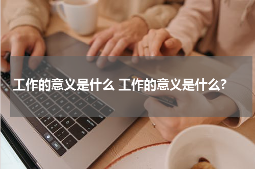 工作的意义是什么 工作的意义是什么?