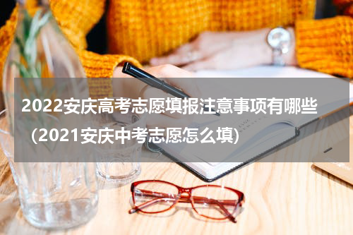 2022安庆高考志愿填报注意事项有哪些（2021安庆中考志愿怎么填）