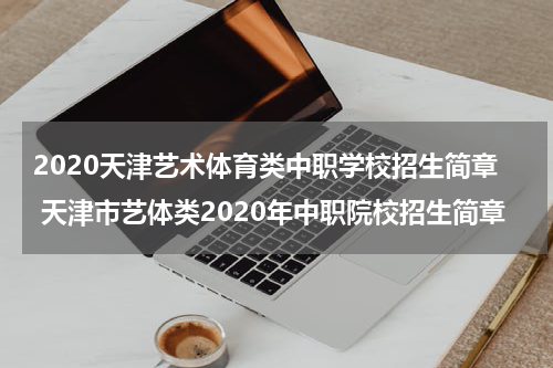 2020天津艺术体育类中职学校招生简章 天津市艺体类2020年中职院校招生简章