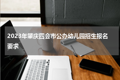 2023年肇庆四会市公办幼儿园招生报名要求