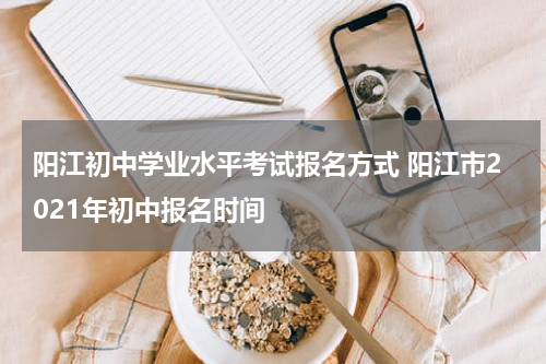阳江初中学业水平考试报名方式 阳江市2021年初中报名时间