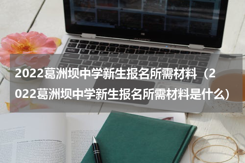 2022葛洲坝中学新生报名所需材料（2022葛洲坝中学新生报名所需材料是什么）