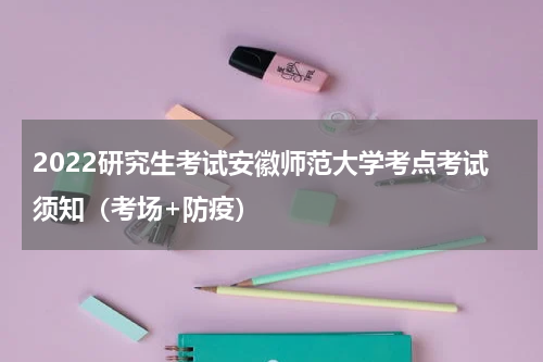 2022研究生考试安徽师范大学考点考试须知（考场+防疫）