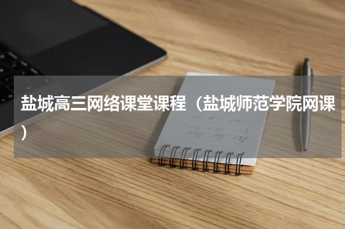 盐城高三网络课堂课程（盐城师范学院网课）