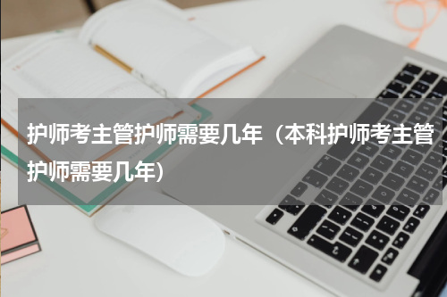 护师考主管护师需要几年（本科护师考主管护师需要几年）