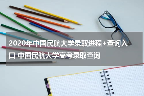2020年中国民航大学录取进程+查询入口 中国民航大学高考录取查询