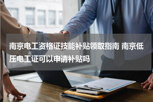 南京电工资格证技能补贴领取指南 南京低压电工证可以申请补贴吗