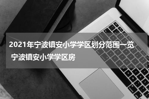 2021年宁波镇安小学学区划分范围一览 宁波镇安小学学区房