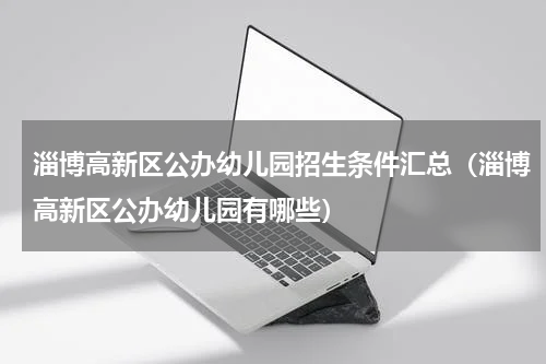 淄博高新区公办幼儿园招生条件汇总（淄博高新区公办幼儿园有哪些）