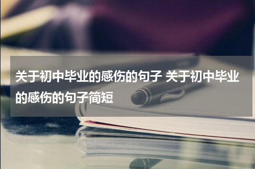 关于初中毕业的感伤的句子 关于初中毕业的感伤的句子简短