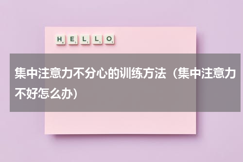 集中注意力不分心的训练方法（集中注意力不好怎么办）