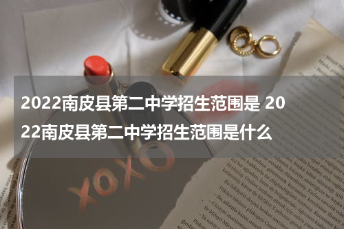 2022南皮县第二中学招生范围是 2022南皮县第二中学招生范围是什么