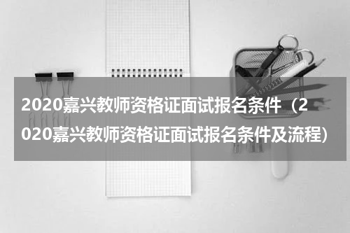 2020嘉兴教师资格证面试报名条件（2020嘉兴教师资格证面试报名条件及流程）