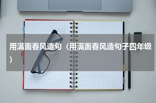 用满面春风造句（用满面春风造句子四年级）