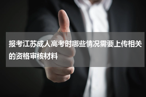 报考江苏成人高考时哪些情况需要上传相关的资格审核材料
