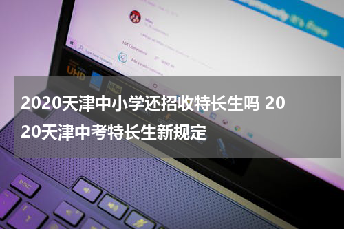 2020天津中小学还招收特长生吗 2020天津中考特长生新规定