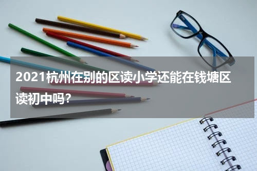 2021杭州在别的区读小学还能在钱塘区读初中吗？