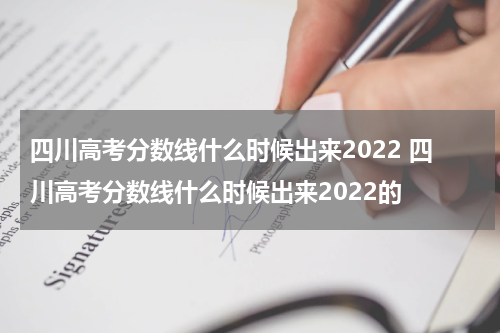 四川高考分数线什么时候出来2022 四川高考分数线什么时候出来2022的