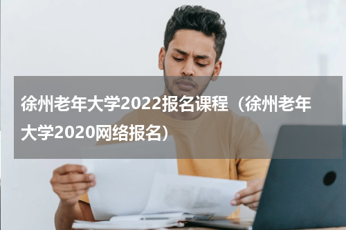 徐州老年大学2022报名课程（徐州老年大学2020网络报名）