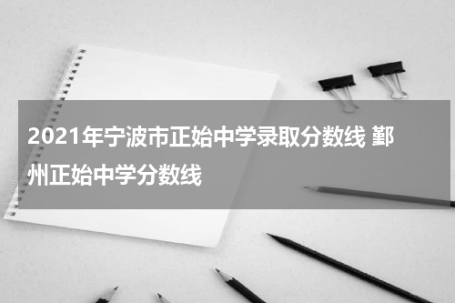 2021年宁波市正始中学录取分数线 鄞州正始中学分数线