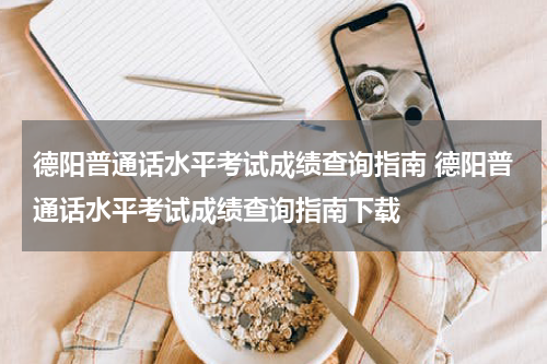 德阳普通话水平考试成绩查询指南 德阳普通话水平考试成绩查询指南下载