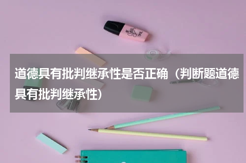道德具有批判继承性是否正确（判断题道德具有批判继承性）