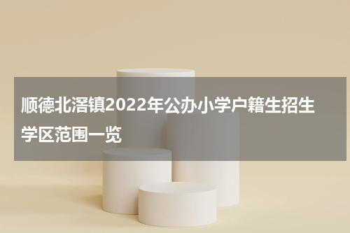 顺德北滘镇2022年公办小学户籍生招生学区范围一览
