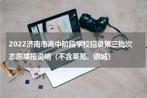 2022济南市高中阶段学校招录第三批次志愿填报说明（不含莱芜、钢城）